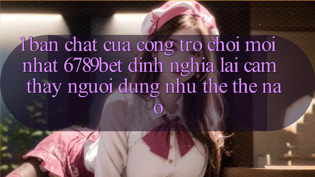 1. Bản Chất Của “Cổng Trò chơi Mới nhất”: 6789bet Định Nghĩa Lại Cảm thấy Người Dùng Như thể Thế Nào?