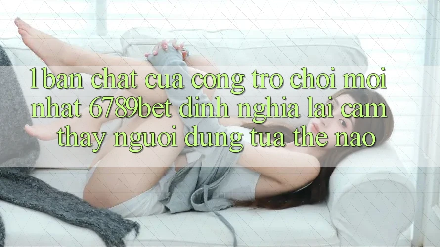 1. Bản Chất Của “Cổng Trò chơi Mới nhất”: 6789bet Định Nghĩa Lại Cảm thấy Người Dùng Tựa Thế Nào?