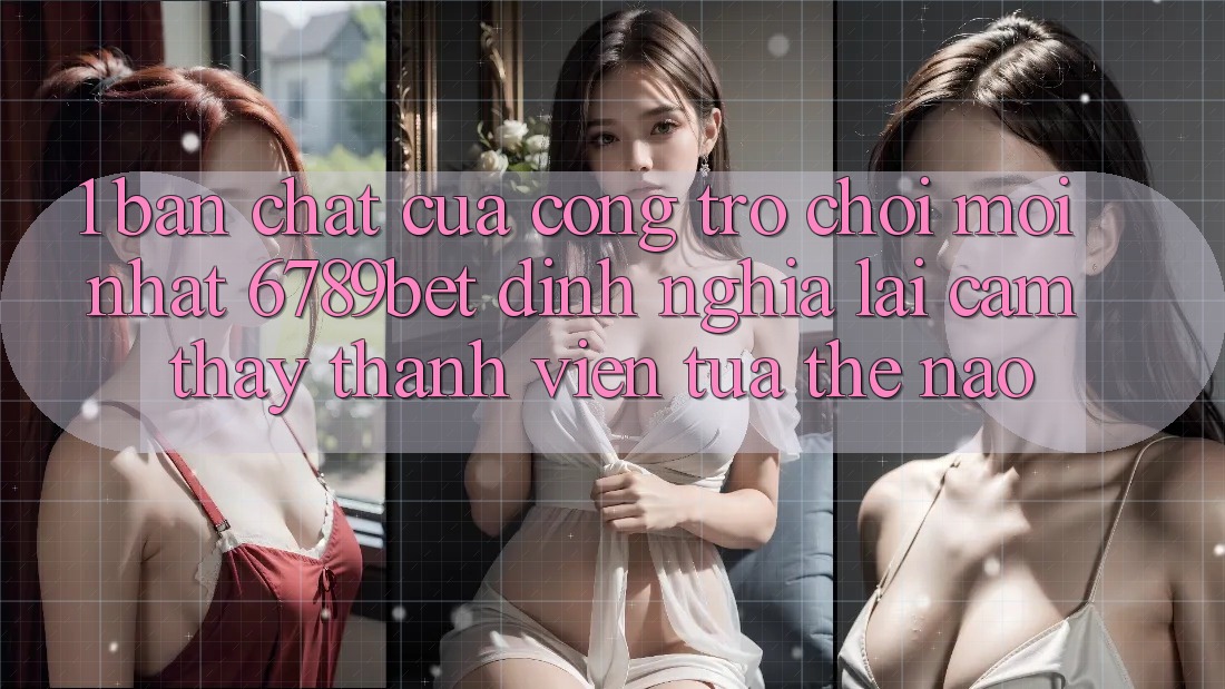 1. Bản Chất Của “Cổng Trò chơi Mới nhất”: 6789bet Định Nghĩa Lại Cảm thấy Thành viên Tựa Thế Nào?