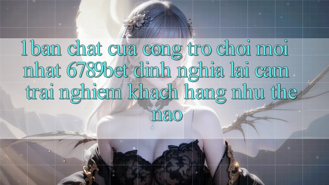 1. Bản Chất Của “Cổng Trò chơi Mới nhất”: 6789bet Định Nghĩa Lại Cảm trải nghiệm Khách hàng Như Thế Nào?