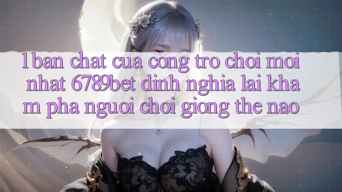 1. Bản Chất Của “Cổng Trò chơi Mới nhất”: 6789bet Định Nghĩa Lại Khám phá Người chơi Giống Thế Nào?