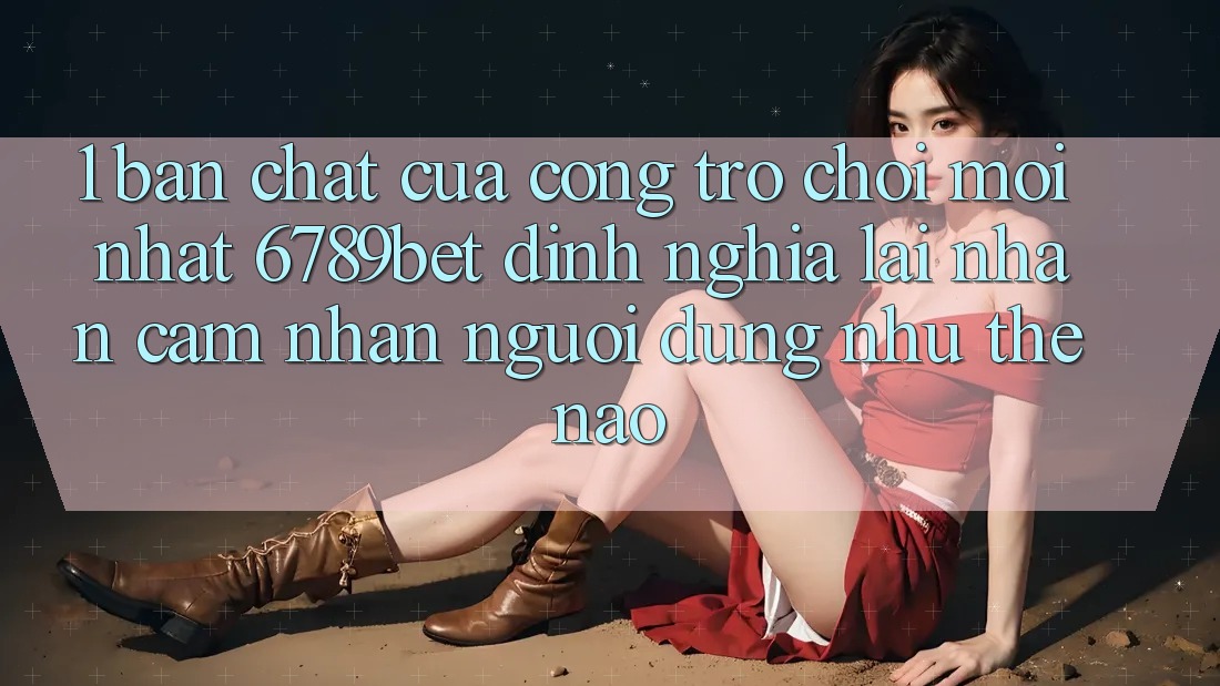 1. Bản Chất Của “Cổng Trò chơi Mới nhất”: 6789bet Định Nghĩa Lại Nhận cảm nhận Người Dùng Như Thế Nào?