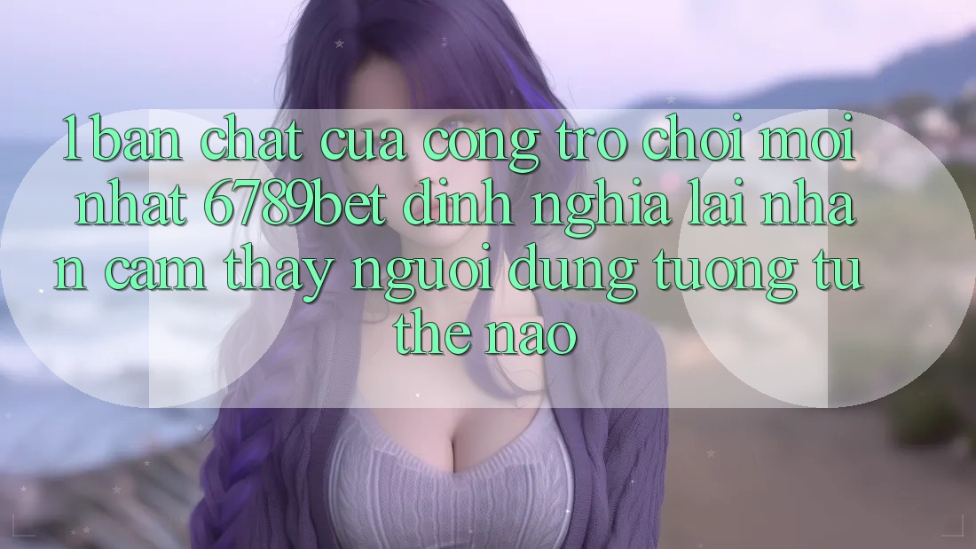 1. Bản Chất Của “Cổng Trò chơi Mới nhất”: 6789bet Định Nghĩa Lại Nhận cảm thấy Người Dùng Tương tự Thế Nào?