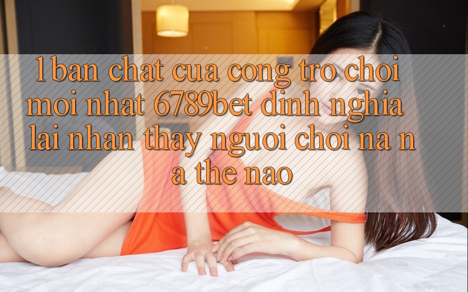 1. Bản Chất Của “Cổng Trò chơi Mới nhất”: 6789bet Định Nghĩa Lại Nhận thấy Người chơi Na ná Thế Nào?