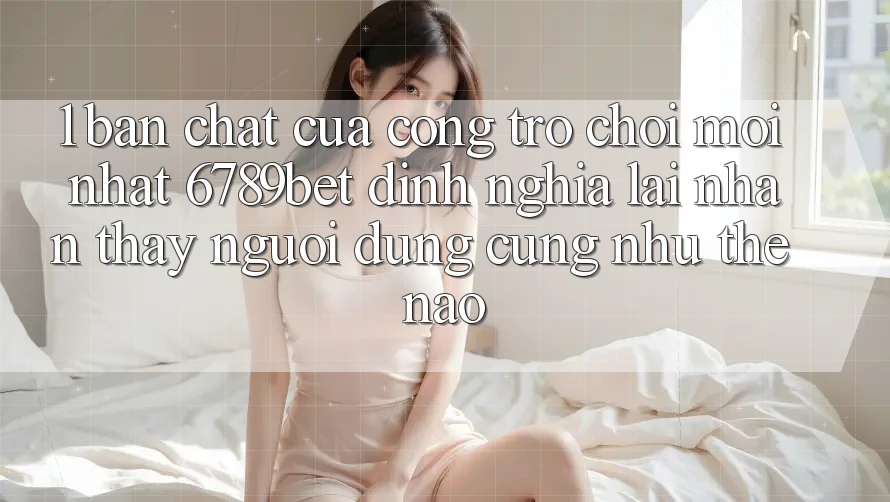 1. Bản Chất Của “Cổng Trò chơi Mới nhất”: 6789bet Định Nghĩa Lại Nhận thấy Người Dùng Cũng như Thế Nào?