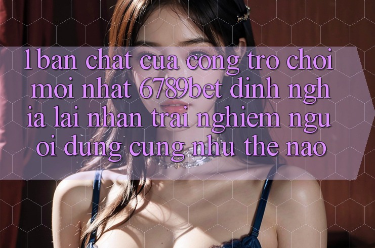 1. Bản Chất Của “Cổng Trò chơi Mới nhất”: 6789bet Định Nghĩa Lại Nhận trải nghiệm Người Dùng Cũng như Thế Nào?