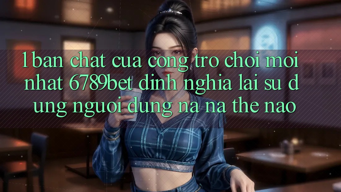 1. Bản Chất Của “Cổng Trò chơi Mới nhất”: 6789bet Định Nghĩa Lại Sử dụng Người Dùng Na ná Thế Nào?