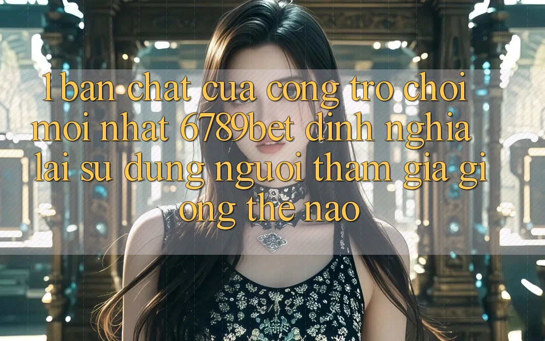 1. Bản Chất Của “Cổng Trò chơi Mới nhất”: 6789bet Định Nghĩa Lại Sử dụng Người tham gia Giống Thế Nào?