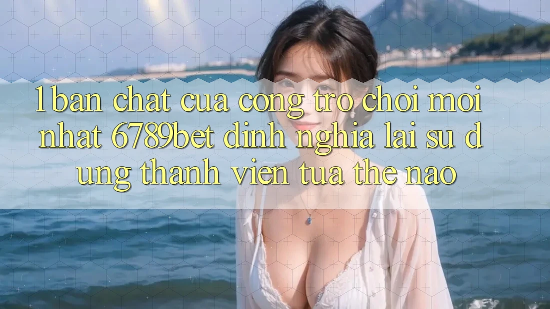 1. Bản Chất Của “Cổng Trò chơi Mới nhất”: 6789bet Định Nghĩa Lại Sử dụng Thành viên Tựa Thế Nào?