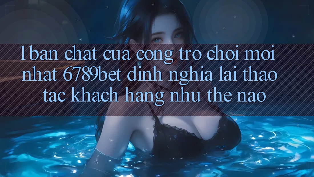 1. Bản Chất Của “Cổng Trò chơi Mới nhất”: 6789bet Định Nghĩa Lại Thao tác Khách hàng Như Thế Nào?