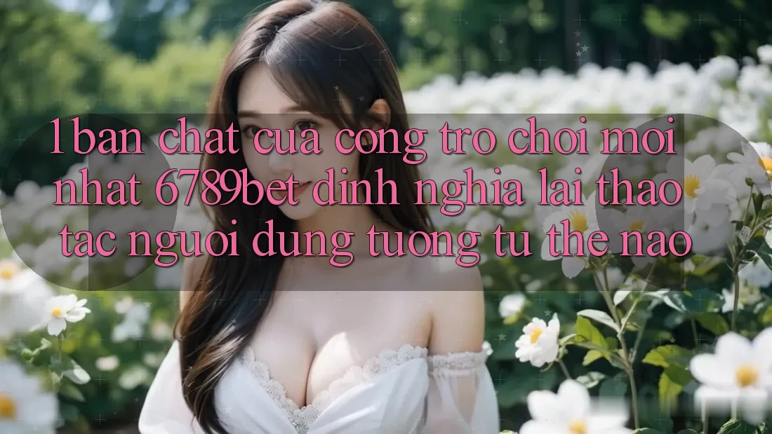 1. Bản Chất Của “Cổng Trò chơi Mới nhất”: 6789bet Định Nghĩa Lại Thao tác Người Dùng Tương tự Thế Nào?