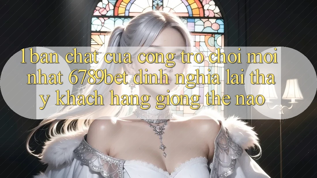 1. Bản Chất Của “Cổng Trò chơi Mới nhất”: 6789bet Định Nghĩa Lại Thấy Khách hàng Giống Thế Nào?