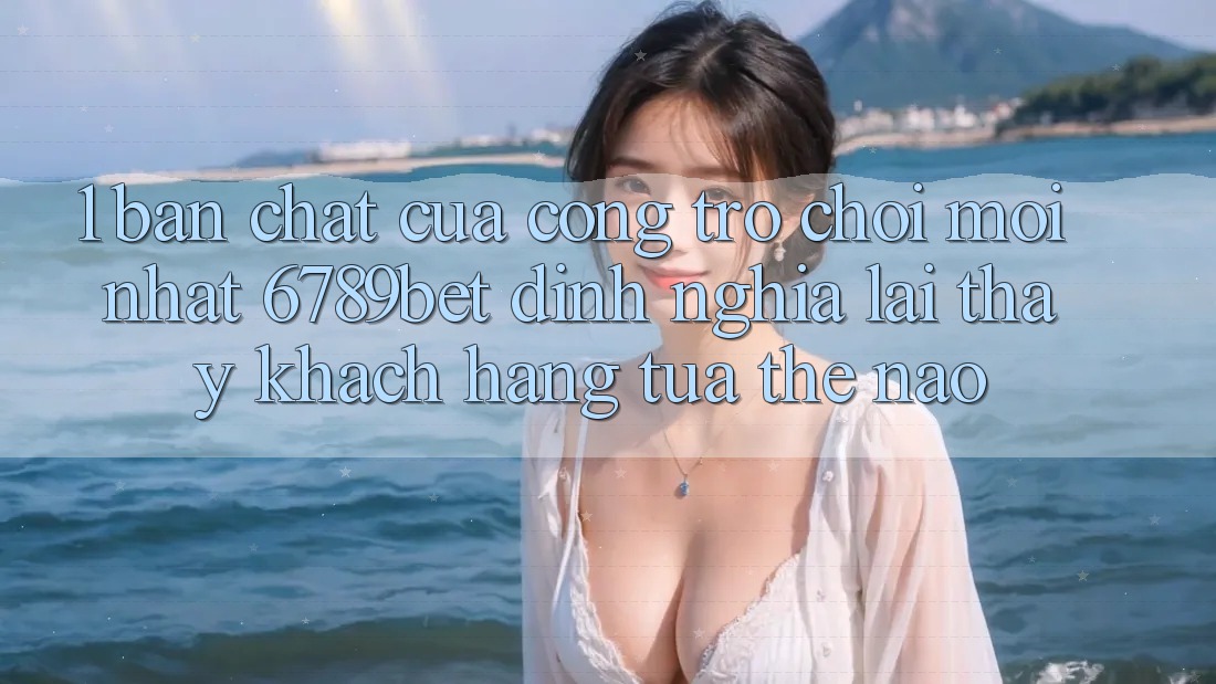 1. Bản Chất Của “Cổng Trò chơi Mới nhất”: 6789bet Định Nghĩa Lại Thấy Khách hàng Tựa Thế Nào?