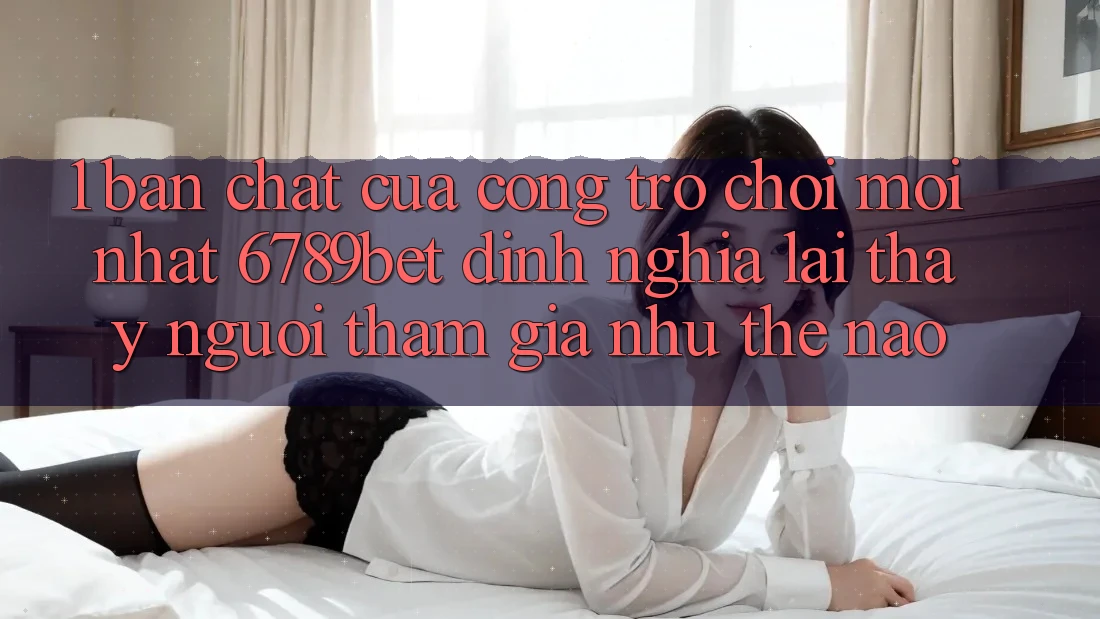 1. Bản Chất Của “Cổng Trò chơi Mới nhất”: 6789bet Định Nghĩa Lại Thấy Người tham gia Như Thế Nào?