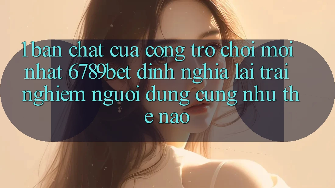 1. Bản Chất Của “Cổng Trò chơi Mới nhất”: 6789bet Định Nghĩa Lại Trải Nghiệm Người Dùng Cũng như Thế Nào?