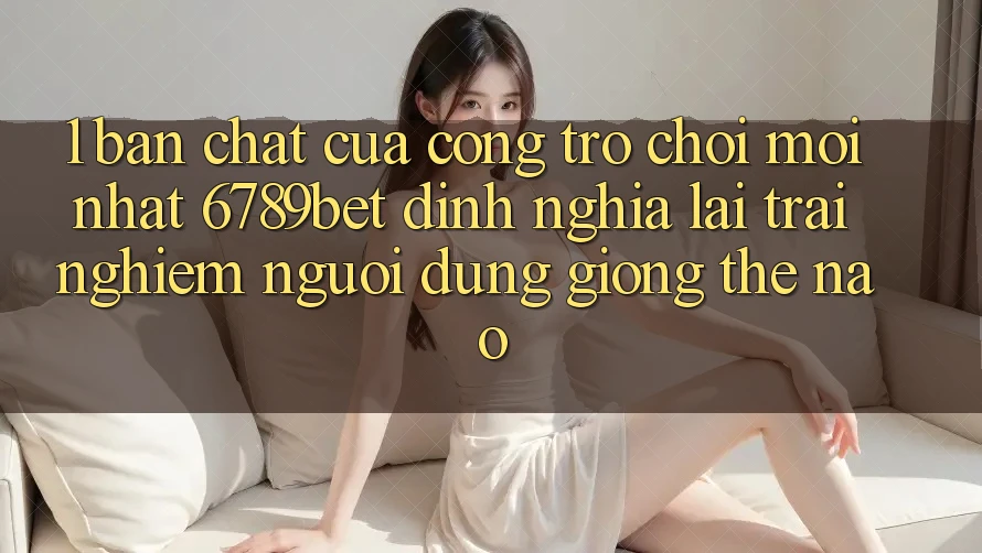 1. Bản Chất Của “Cổng Trò chơi Mới nhất”: 6789bet Định Nghĩa Lại Trải Nghiệm Người Dùng Giống Thế Nào?