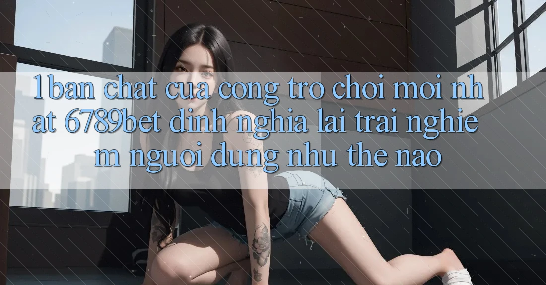 1. Bản Chất Của “Cổng Trò chơi Mới nhất”: 6789bet Định Nghĩa Lại Trải Nghiệm Người Dùng Như Thế Nào?