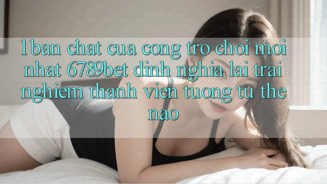 1. Bản Chất Của “Cổng Trò chơi Mới nhất”: 6789bet Định Nghĩa Lại Trải Nghiệm Thành viên Tương tự Thế Nào?