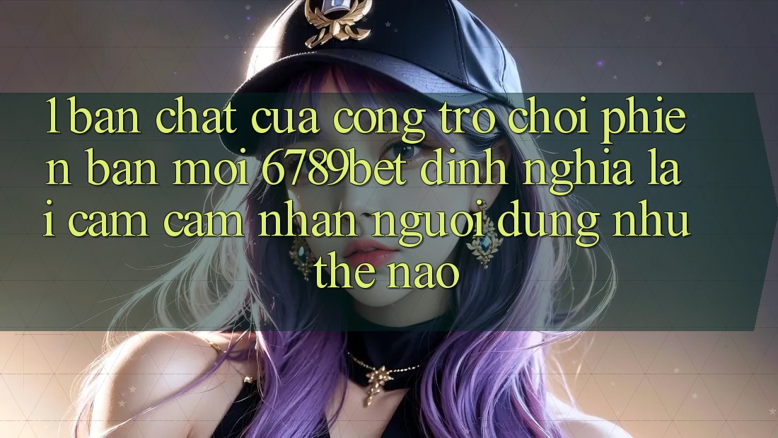 1. Bản Chất Của “Cổng Trò chơi Phiên bản mới”: 6789bet Định Nghĩa Lại Cảm cảm nhận Người Dùng Như Thế Nào?