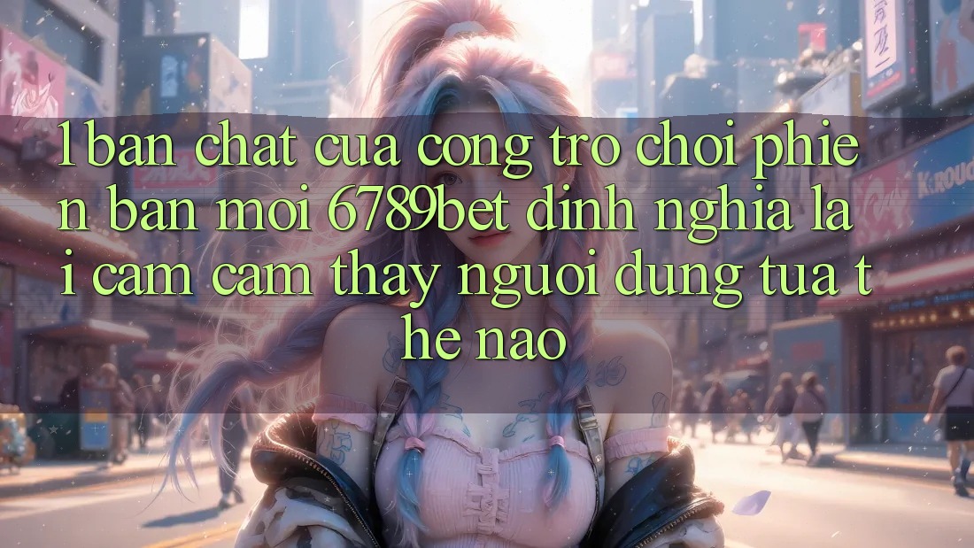 1. Bản Chất Của “Cổng Trò chơi Phiên bản mới”: 6789bet Định Nghĩa Lại Cảm cảm thấy Người Dùng Tựa Thế Nào?