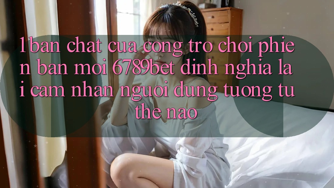 1. Bản Chất Của “Cổng Trò chơi Phiên bản mới”: 6789bet Định Nghĩa Lại Cảm nhận Người Dùng Tương tự Thế Nào?