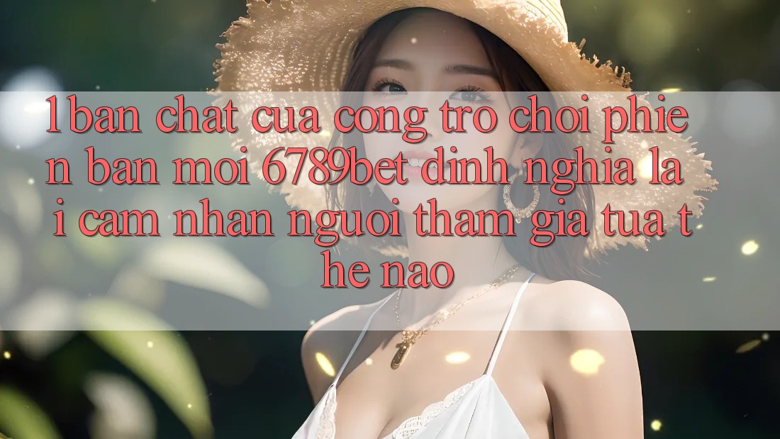 1. Bản Chất Của “Cổng Trò chơi Phiên bản mới”: 6789bet Định Nghĩa Lại Cảm nhận Người tham gia Tựa Thế Nào?