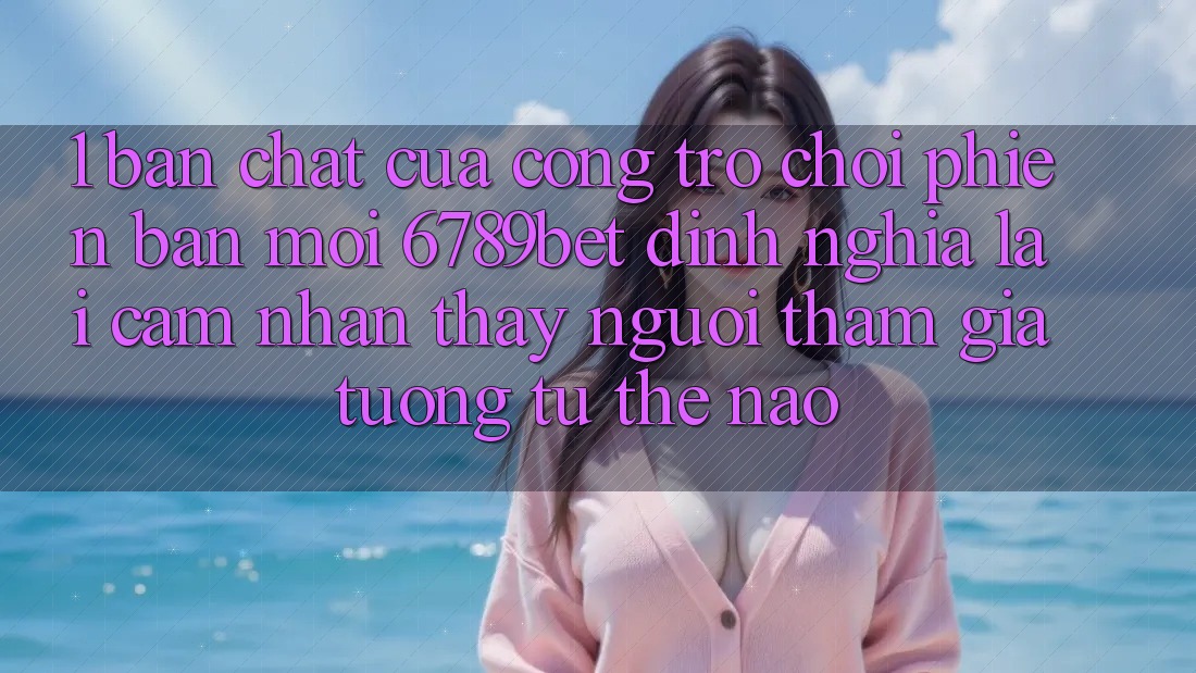 1. Bản Chất Của “Cổng Trò chơi Phiên bản mới”: 6789bet Định Nghĩa Lại Cảm nhận thấy Người tham gia Tương tự Thế Nào?
