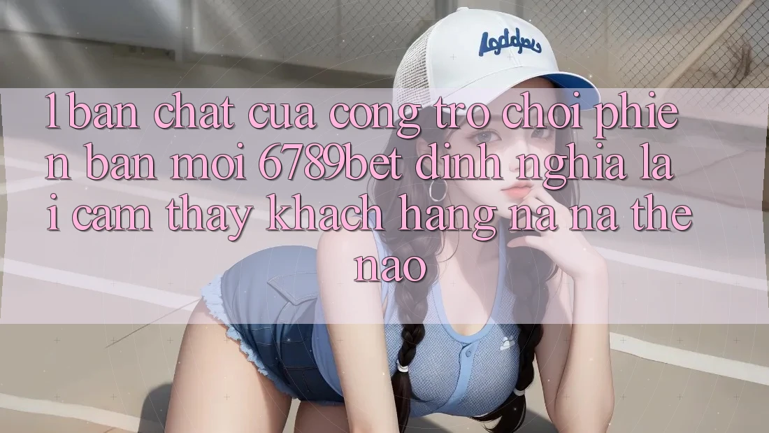 1. Bản Chất Của “Cổng Trò chơi Phiên bản mới”: 6789bet Định Nghĩa Lại Cảm thấy Khách hàng Na ná Thế Nào?