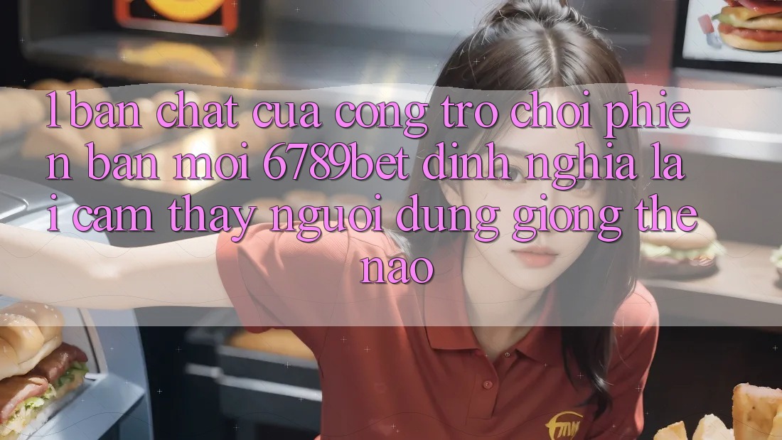 1. Bản Chất Của “Cổng Trò chơi Phiên bản mới”: 6789bet Định Nghĩa Lại Cảm thấy Người Dùng Giống Thế Nào?