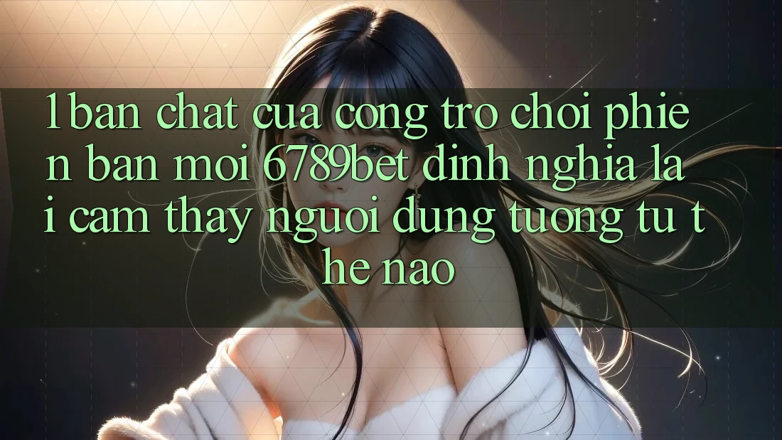1. Bản Chất Của “Cổng Trò chơi Phiên bản mới”: 6789bet Định Nghĩa Lại Cảm thấy Người Dùng Tương tự Thế Nào?