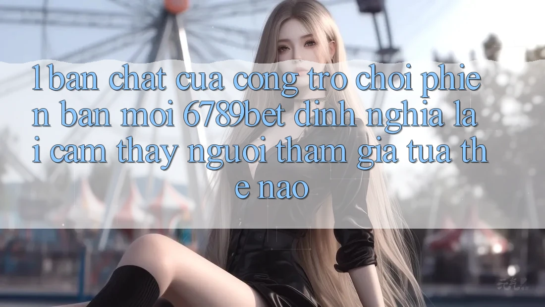 1. Bản Chất Của “Cổng Trò chơi Phiên bản mới”: 6789bet Định Nghĩa Lại Cảm thấy Người tham gia Tựa Thế Nào?