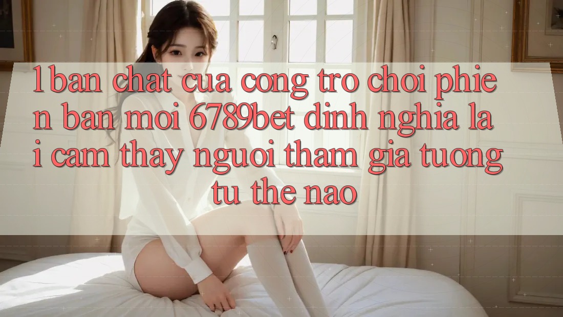 1. Bản Chất Của “Cổng Trò chơi Phiên bản mới”: 6789bet Định Nghĩa Lại Cảm thấy Người tham gia Tương tự Thế Nào?