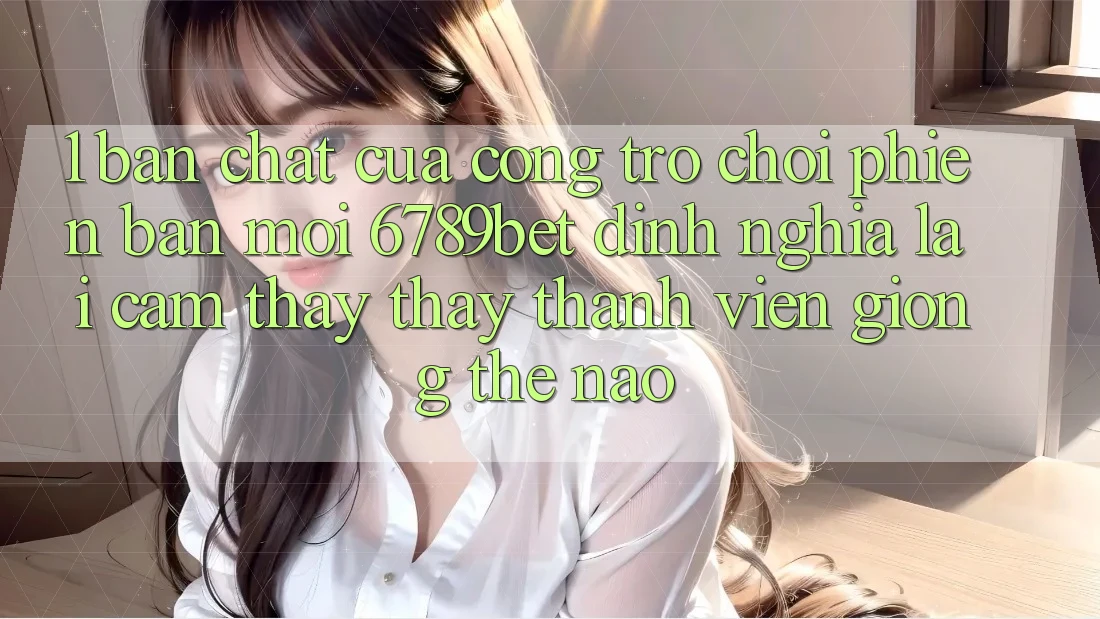 1. Bản Chất Của “Cổng Trò chơi Phiên bản mới”: 6789bet Định Nghĩa Lại Cảm thấy thấy Thành viên Giống Thế Nào?