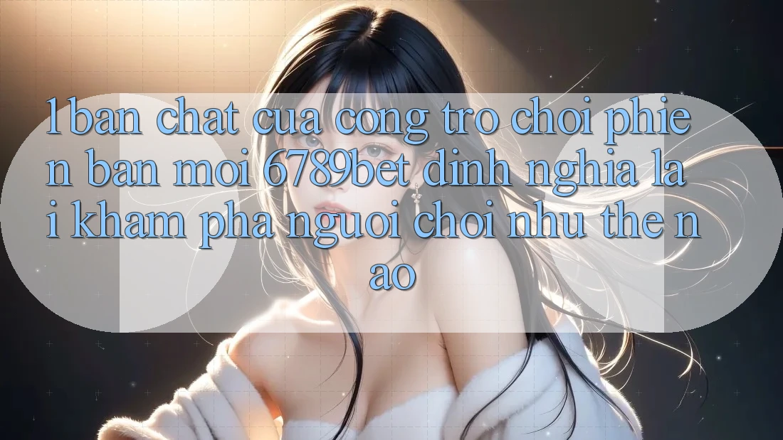 1. Bản Chất Của “Cổng Trò chơi Phiên bản mới”: 6789bet Định Nghĩa Lại Khám phá Người chơi Như Thế Nào?
