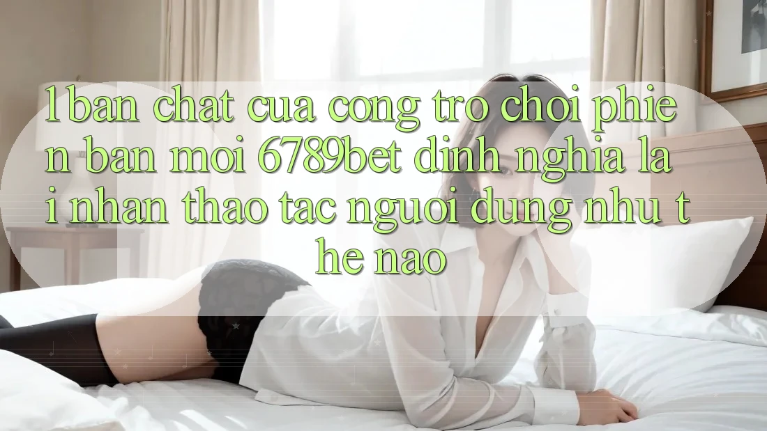 1. Bản Chất Của “Cổng Trò chơi Phiên bản mới”: 6789bet Định Nghĩa Lại Nhận thao tác Người Dùng Như Thế Nào?
