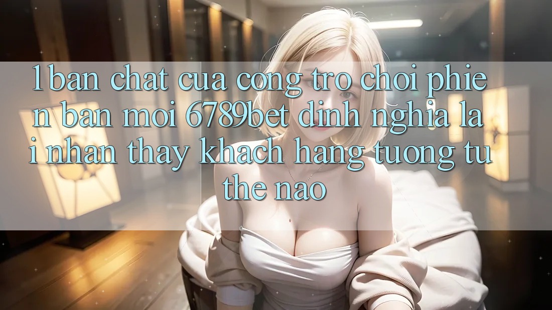 1. Bản Chất Của “Cổng Trò chơi Phiên bản mới”: 6789bet Định Nghĩa Lại Nhận thấy Khách hàng Tương tự Thế Nào?