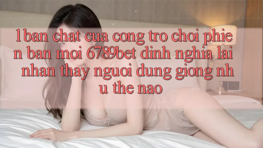 1. Bản Chất Của “Cổng Trò chơi Phiên bản mới”: 6789bet Định Nghĩa Lại Nhận thấy Người Dùng Giống như Thế Nào?