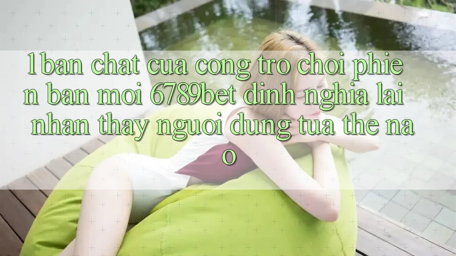 1. Bản Chất Của “Cổng Trò chơi Phiên bản mới”: 6789bet Định Nghĩa Lại Nhận thấy Người Dùng Tựa Thế Nào?