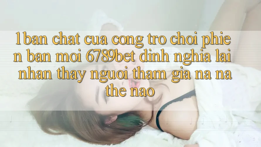 1. Bản Chất Của “Cổng Trò chơi Phiên bản mới”: 6789bet Định Nghĩa Lại Nhận thấy Người tham gia Na ná Thế Nào?