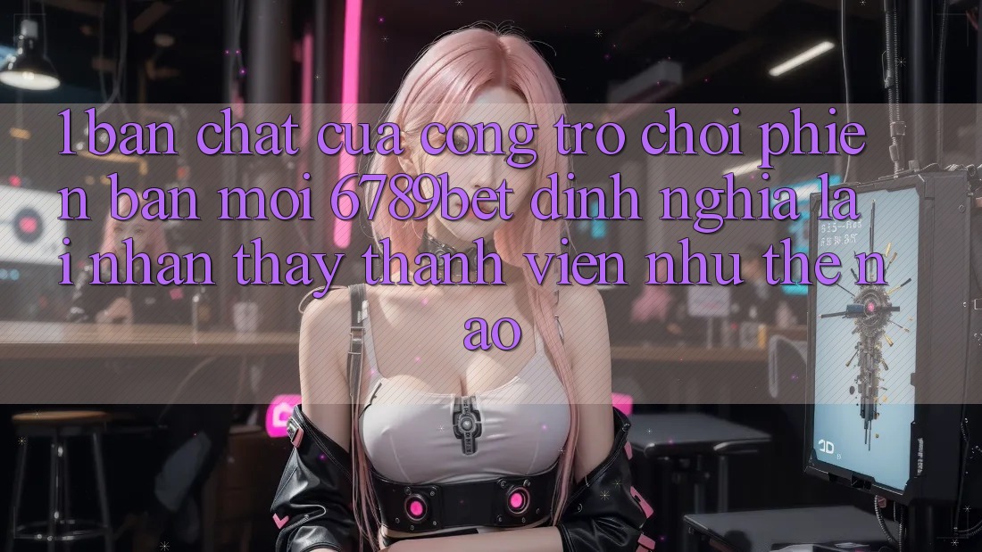 1. Bản Chất Của “Cổng Trò chơi Phiên bản mới”: 6789bet Định Nghĩa Lại Nhận thấy Thành viên Như Thế Nào?