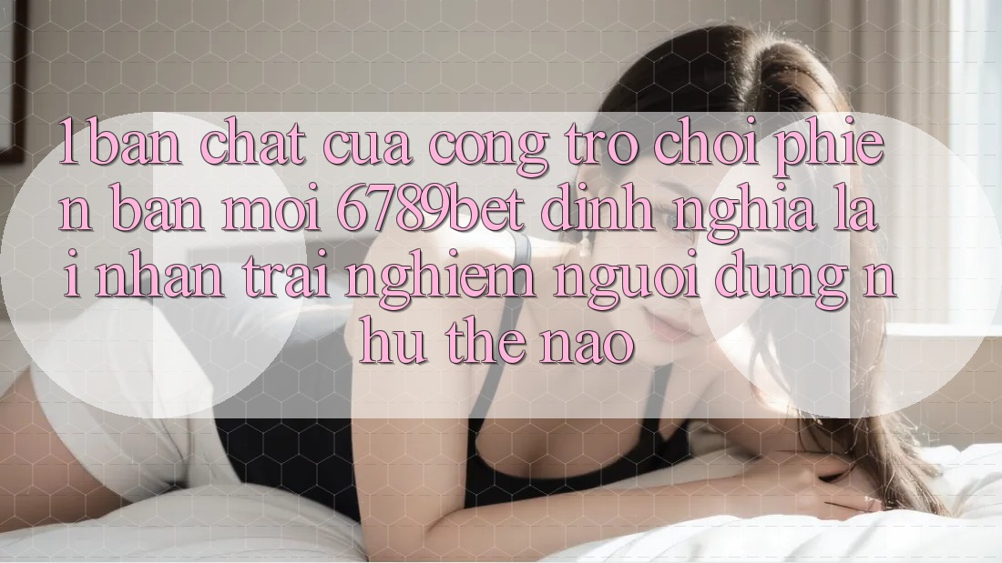 1. Bản Chất Của “Cổng Trò chơi Phiên bản mới”: 6789bet Định Nghĩa Lại Nhận trải nghiệm Người Dùng Như Thế Nào?