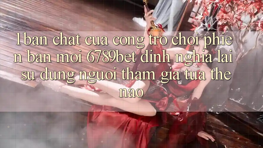 1. Bản Chất Của “Cổng Trò chơi Phiên bản mới”: 6789bet Định Nghĩa Lại Sử dụng Người tham gia Tựa Thế Nào?