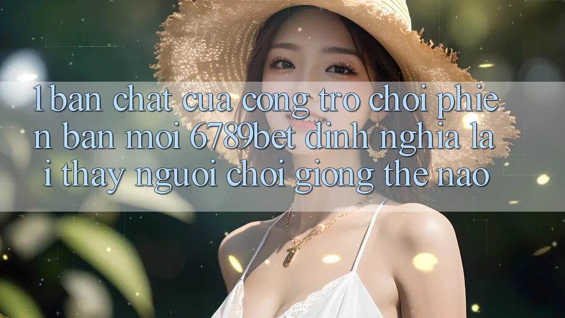 1. Bản Chất Của “Cổng Trò chơi Phiên bản mới”: 6789bet Định Nghĩa Lại Thấy Người chơi Giống Thế Nào?
