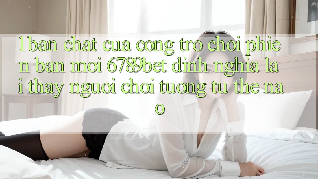 1. Bản Chất Của “Cổng Trò chơi Phiên bản mới”: 6789bet Định Nghĩa Lại Thấy Người chơi Tương tự Thế Nào?