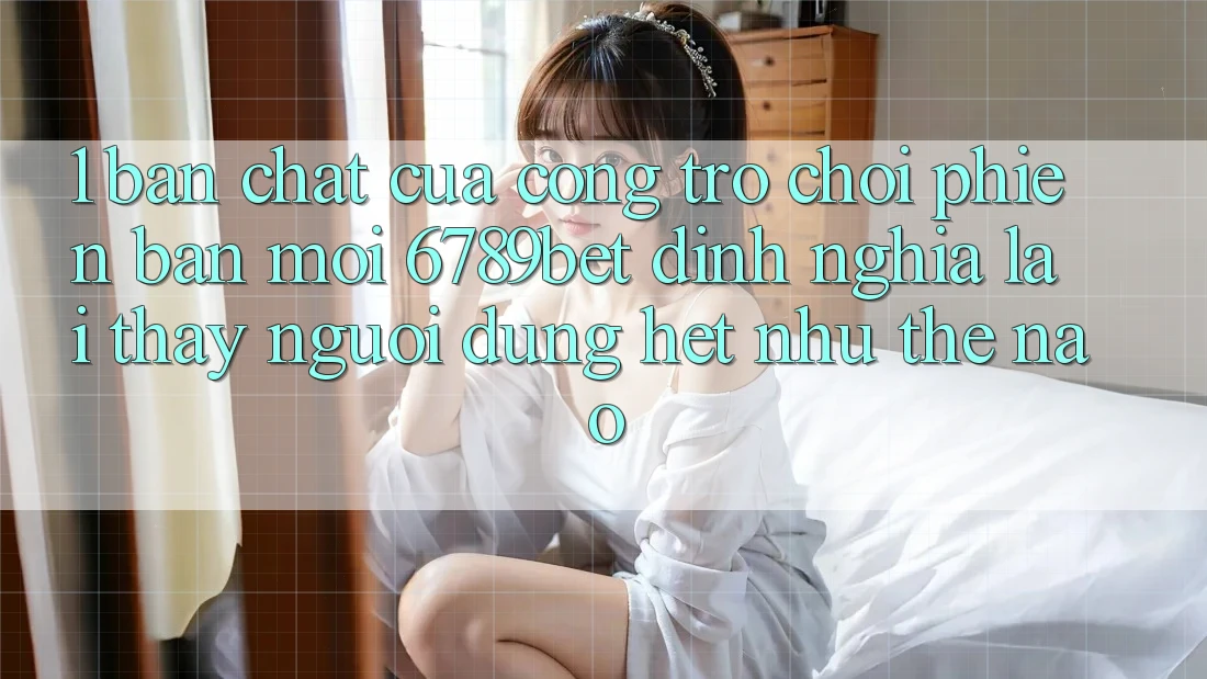 1. Bản Chất Của “Cổng Trò chơi Phiên bản mới”: 6789bet Định Nghĩa Lại Thấy Người Dùng Hệt như Thế Nào?