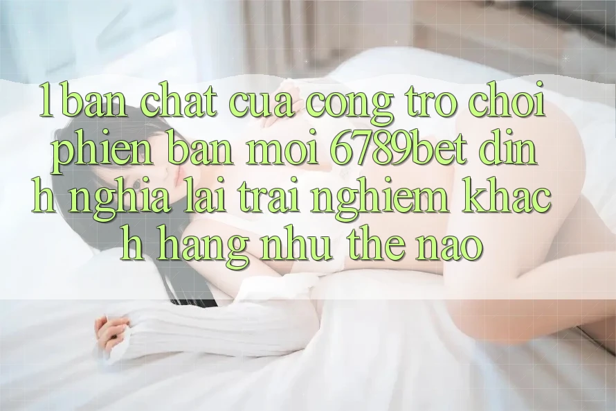 1. Bản Chất Của “Cổng Trò chơi Phiên bản mới”: 6789bet Định Nghĩa Lại Trải Nghiệm Khách hàng Như Thế Nào?