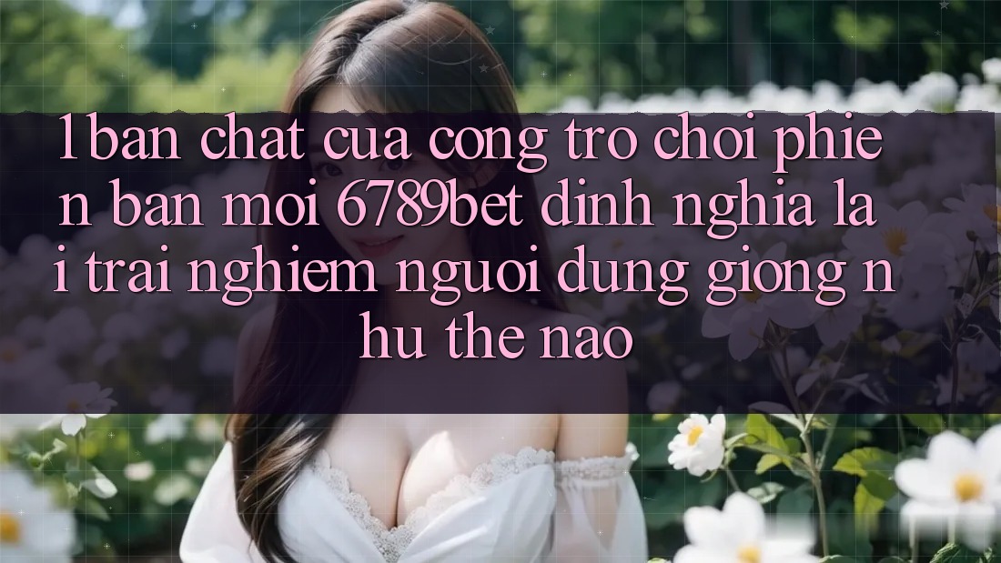 1. Bản Chất Của “Cổng Trò chơi Phiên bản mới”: 6789bet Định Nghĩa Lại Trải Nghiệm Người Dùng Giống như Thế Nào?