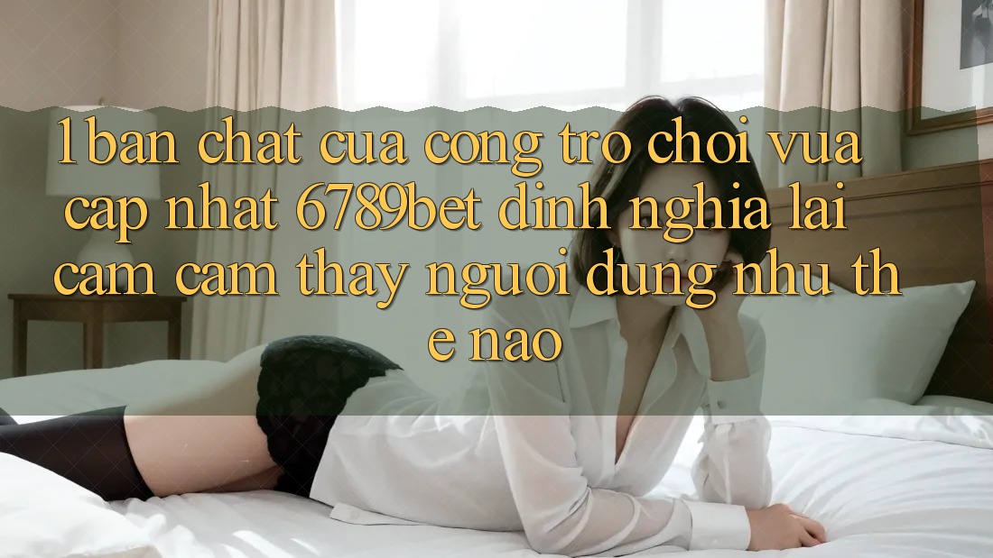 1. Bản Chất Của “Cổng Trò chơi Vừa cập nhật”: 6789bet Định Nghĩa Lại Cảm cảm thấy Người Dùng Như Thế Nào?
