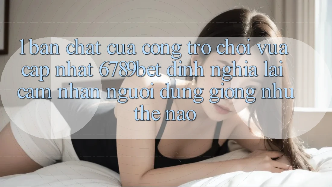 1. Bản Chất Của “Cổng Trò chơi Vừa cập nhật”: 6789bet Định Nghĩa Lại Cảm nhận Người Dùng Giống như Thế Nào?