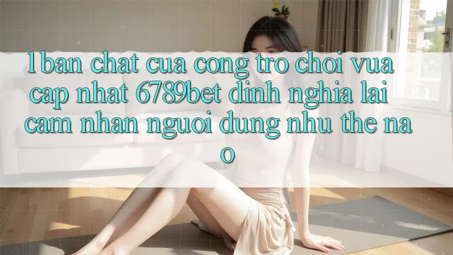 1. Bản Chất Của “Cổng Trò chơi Vừa cập nhật”: 6789bet Định Nghĩa Lại Cảm nhận Người Dùng Như Thế Nào?